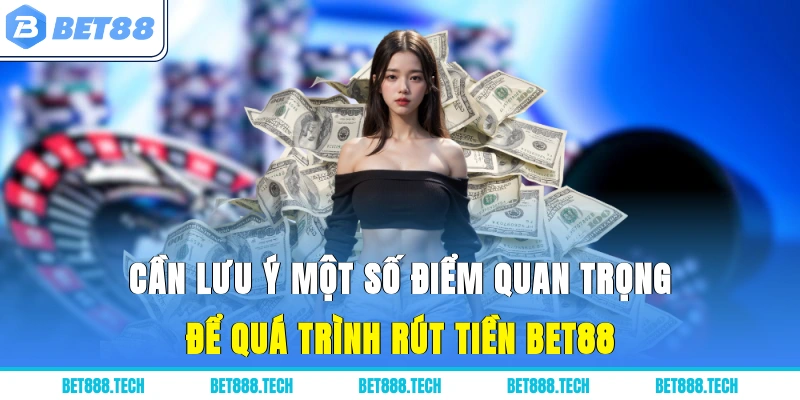 Cần lưu ý một số điểm quan trọng để quá trình rút tiền Bet88