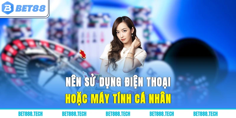 Nên sử dụng điện thoại hoặc máy tính cá nhân