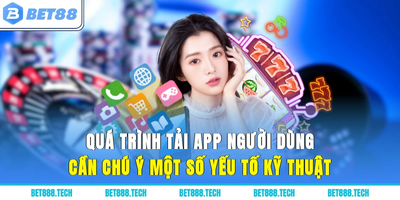 Quá trình tải app người dùng cần chú ý một số yếu tố kỹ thuật